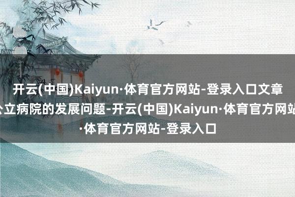开云(中国)Kaiyun·体育官方网站-登录入口文章指出上述公立病院的发展问题-开云(中国)Kaiyun·体育官方网站-登录入口