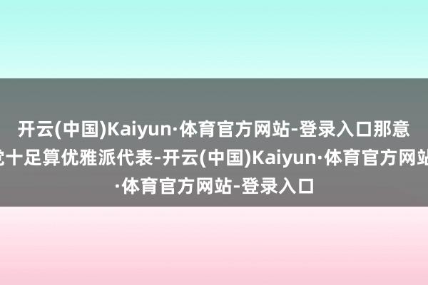 开云(中国)Kaiyun·体育官方网站-登录入口那意大利黑手党十足算优雅派代表-开云(中国)Kaiyun·体育官方网站-登录入口
