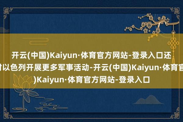 开云(中国)Kaiyun·体育官方网站-登录入口还持重指出会接着对以色列开展更多军事活动-开云(中国)Kaiyun·体育官方网站-登录入口