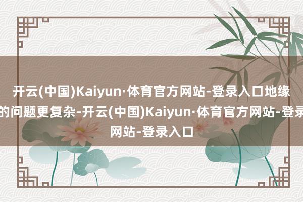 开云(中国)Kaiyun·体育官方网站-登录入口地缘政事的问题更复杂-开云(中国)Kaiyun·体育官方网站-登录入口