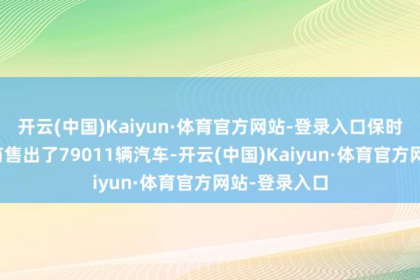 开云(中国)Kaiyun·体育官方网站-登录入口保时捷在中国所有售出了79011辆汽车-开云(中国)Kaiyun·体育官方网站-登录入口