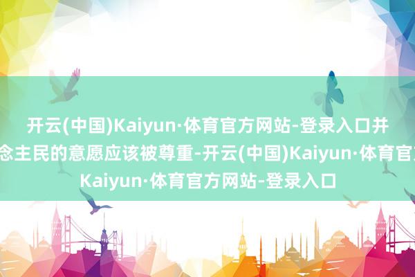 开云(中国)Kaiyun·体育官方网站-登录入口并称委内瑞拉东说念主民的意愿应该被尊重-开云(中国)Kaiyun·体育官方网站-登录入口