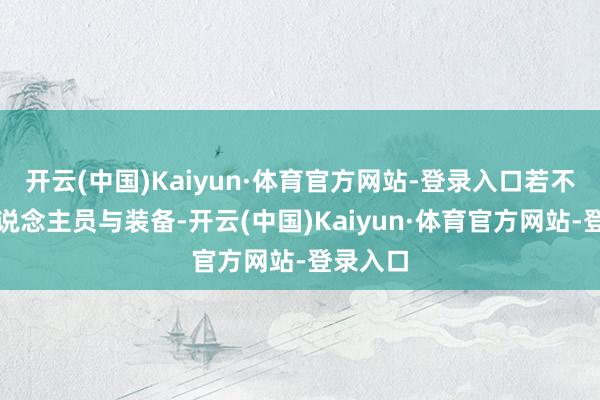 开云(中国)Kaiyun·体育官方网站-登录入口若不补充东说念主员与装备-开云(中国)Kaiyun·体育官方网站-登录入口
