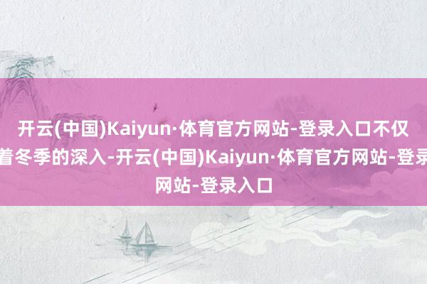开云(中国)Kaiyun·体育官方网站-登录入口不仅标识着冬季的深入-开云(中国)Kaiyun·体育官方网站-登录入口