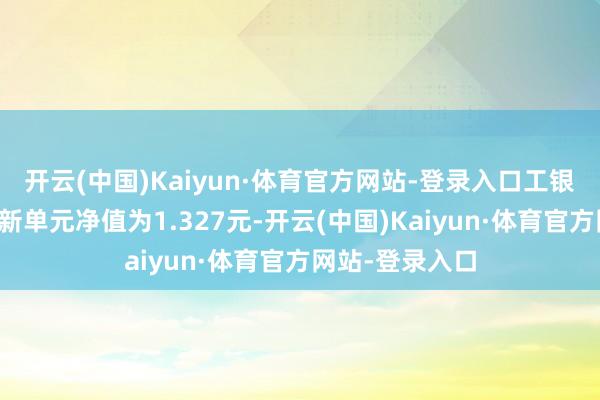开云(中国)Kaiyun·体育官方网站-登录入口工银新增益搀和最新单元净值为1.327元-开云(中国)Kaiyun·体育官方网站-登录入口