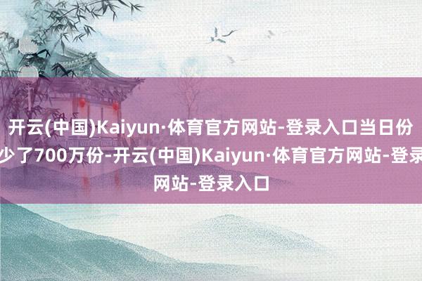 开云(中国)Kaiyun·体育官方网站-登录入口当日份额减少了700万份-开云(中国)Kaiyun·体育官方网站-登录入口