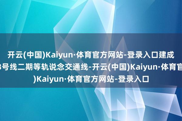 开云(中国)Kaiyun·体育官方网站-登录入口建成2号线西蔓延、18号线二期等轨说念交通线-开云(中国)Kaiyun·体育官方网站-登录入口