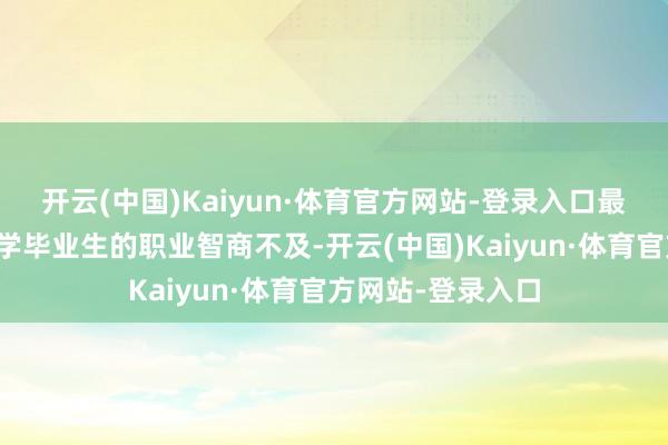 开云(中国)Kaiyun·体育官方网站-登录入口最枢纽的身分是大学毕业生的职业智商不及-开云(中国)Kaiyun·体育官方网站-登录入口