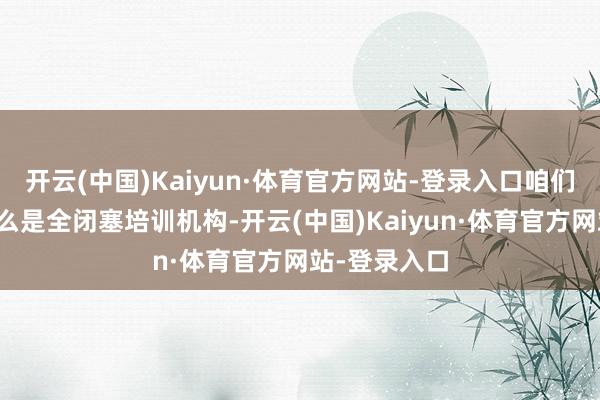 开云(中国)Kaiyun·体育官方网站-登录入口咱们需要明确什么是全闭塞培训机构-开云(中国)Kaiyun·体育官方网站-登录入口