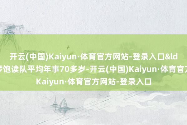 开云(中国)Kaiyun·体育官方网站-登录入口&ldquo;咱们这支锣饱读队平均年事70多岁-开云(中国)Kaiyun·体育官方网站-登录入口