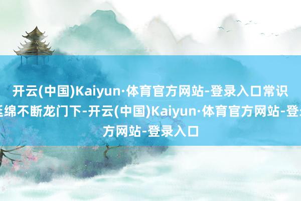 开云(中国)Kaiyun·体育官方网站-登录入口常识传承延绵不断龙门下-开云(中国)Kaiyun·体育官方网站-登录入口