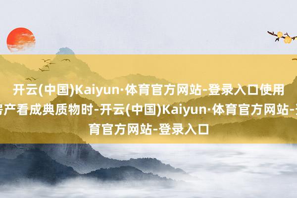 开云(中国)Kaiyun·体育官方网站-登录入口使用第三方房产看成典质物时-开云(中国)Kaiyun·体育官方网站-登录入口