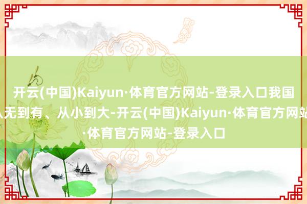 开云(中国)Kaiyun·体育官方网站-登录入口我国光伏产业从无到有、从小到大-开云(中国)Kaiyun·体育官方网站-登录入口