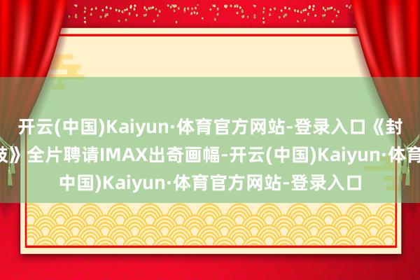 开云(中国)Kaiyun·体育官方网站-登录入口《封神第二部:战火西岐》全片聘请IMAX出奇画幅-开云(中国)Kaiyun·体育官方网站-登录入口