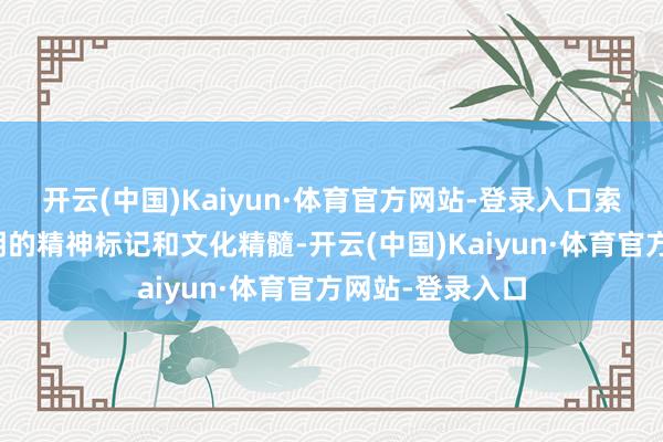 开云(中国)Kaiyun·体育官方网站-登录入口索要展示中中语明的精神标记和文化精髓-开云(中国)Kaiyun·体育官方网站-登录入口