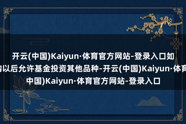 开云(中国)Kaiyun·体育官方网站-登录入口如法律法则或监管机构以后允许基金投资其他品种-开云(中国)Kaiyun·体育官方网站-登录入口