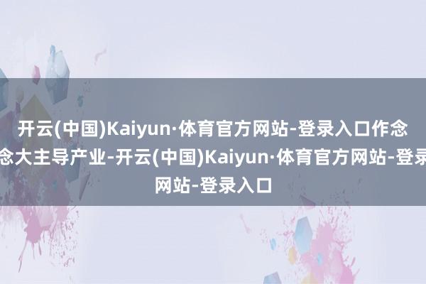 开云(中国)Kaiyun·体育官方网站-登录入口作念强作念大主导产业-开云(中国)Kaiyun·体育官方网站-登录入口