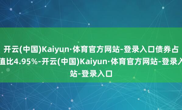 开云(中国)Kaiyun·体育官方网站-登录入口债券占净值比4.95%-开云(中国)Kaiyun·体育官方网站-登录入口