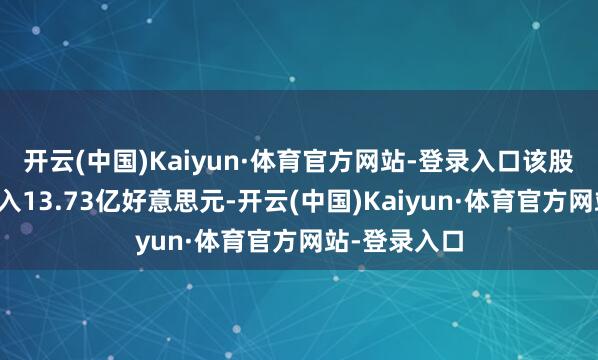 开云(中国)Kaiyun·体育官方网站-登录入口该股已矣生意收入13.73亿好意思元-开云(中国)Kaiyun·体育官方网站-登录入口