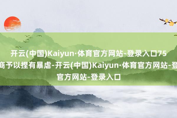 开云(中国)Kaiyun·体育官方网站-登录入口75%的券商予以捏有暴虐-开云(中国)Kaiyun·体育官方网站-登录入口