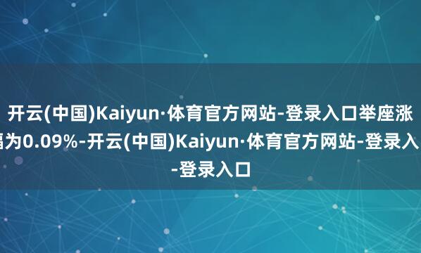 开云(中国)Kaiyun·体育官方网站-登录入口举座涨幅为0.09%-开云(中国)Kaiyun·体育官方网站-登录入口