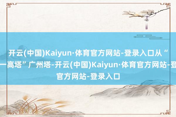 开云(中国)Kaiyun·体育官方网站-登录入口从“中国第一高塔”广州塔-开云(中国)Kaiyun·体育官方网站-登录入口