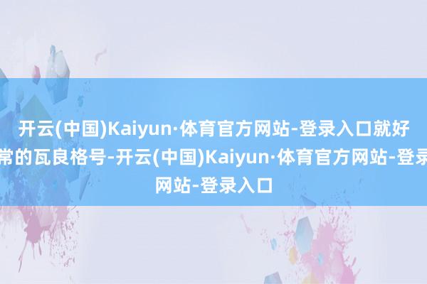 开云(中国)Kaiyun·体育官方网站-登录入口就好比往常的瓦良格号-开云(中国)Kaiyun·体育官方网站-登录入口