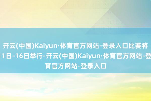 开云(中国)Kaiyun·体育官方网站-登录入口比赛将于3月11日-16日举行-开云(中国)Kaiyun·体育官方网站-登录入口