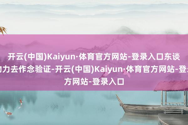 开云(中国)Kaiyun·体育官方网站-登录入口东谈主力物力去作念验证-开云(中国)Kaiyun·体育官方网站-登录入口