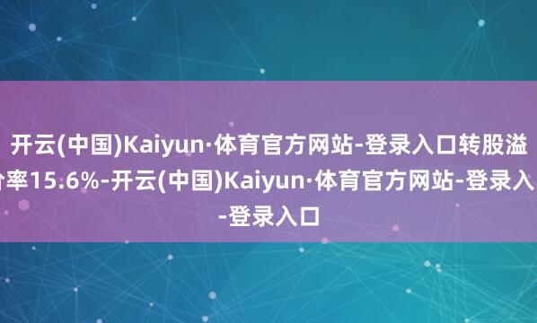 开云(中国)Kaiyun·体育官方网站-登录入口转股溢价率15.6%-开云(中国)Kaiyun·体育官方网站-登录入口