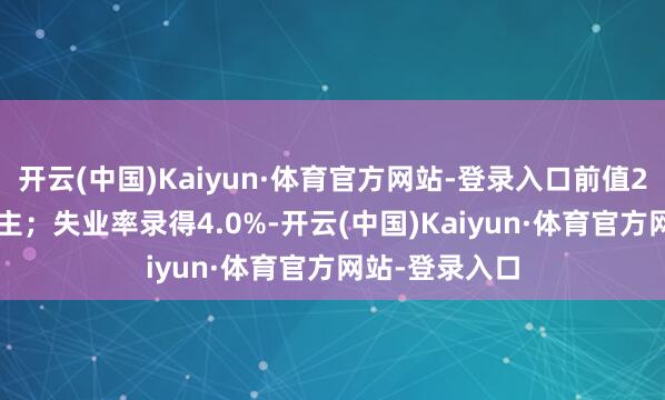 开云(中国)Kaiyun·体育官方网站-登录入口前值25.6万东说念主;失业率录得4.0%-开云(中国)Kaiyun·体育官方网站-登录入口