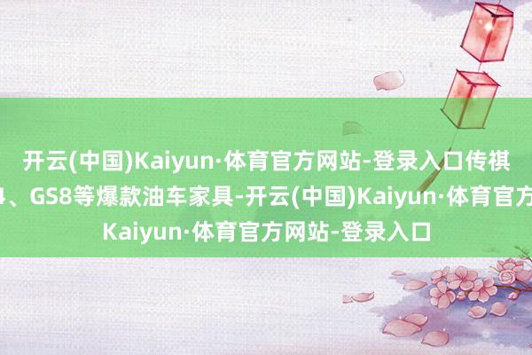 开云(中国)Kaiyun·体育官方网站-登录入口传祺一度打造出GS4、GS8等爆款油车家具-开云(中国)Kaiyun·体育官方网站-登录入口