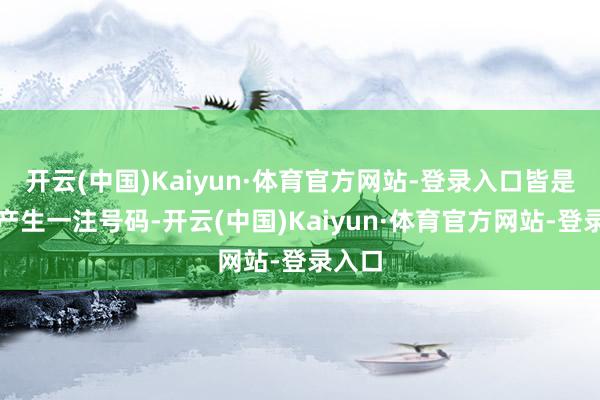 开云(中国)Kaiyun·体育官方网站-登录入口皆是马上产生一注号码-开云(中国)Kaiyun·体育官方网站-登录入口