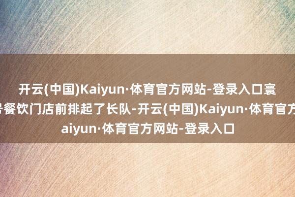 开云(中国)Kaiyun·体育官方网站-登录入口寰宇各地的老字号餐饮门店前排起了长队-开云(中国)Kaiyun·体育官方网站-登录入口