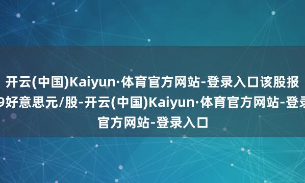 开云(中国)Kaiyun·体育官方网站-登录入口该股报25.59好意思元/股-开云(中国)Kaiyun·体育官方网站-登录入口