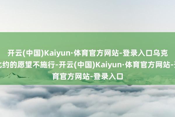 开云(中国)Kaiyun·体育官方网站-登录入口乌克兰加入北约的愿望不施行-开云(中国)Kaiyun·体育官方网站-登录入口
