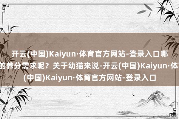 开云(中国)Kaiyun·体育官方网站-登录入口哪一款能确凿鼓舞幼猫的养分需求呢？关于幼猫来说-开云(中国)Kaiyun·体育官方网站-登录入口