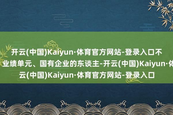 开云(中国)Kaiyun·体育官方网站-登录入口不仅体制内的行政单元、业绩单元、国有企业的东谈主-开云(中国)Kaiyun·体育官方网站-登录入口