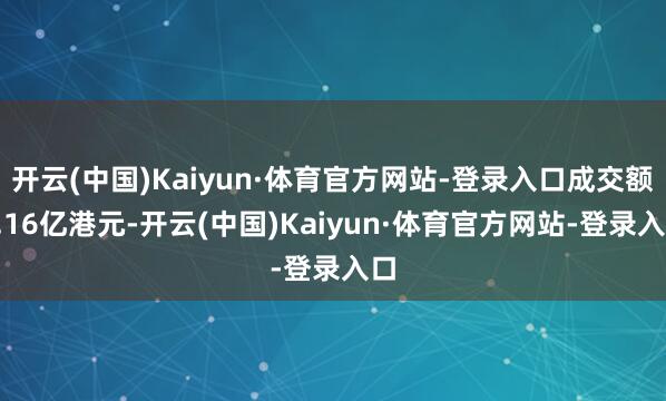 开云(中国)Kaiyun·体育官方网站-登录入口成交额4.16亿港元-开云(中国)Kaiyun·体育官方网站-登录入口