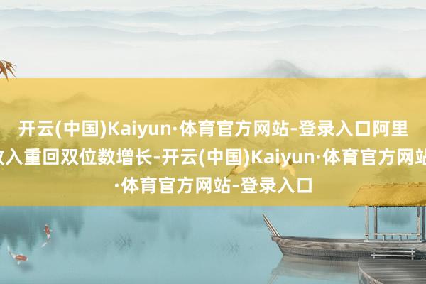 开云(中国)Kaiyun·体育官方网站-登录入口阿里云交易化收入重回双位数增长-开云(中国)Kaiyun·体育官方网站-登录入口