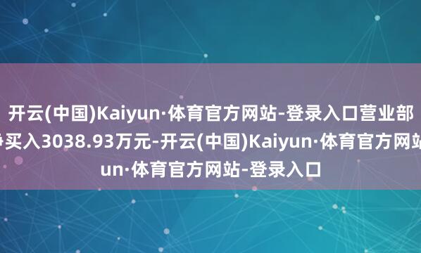 开云(中国)Kaiyun·体育官方网站-登录入口营业部席位整个净买入3038.93万元-开云(中国)Kaiyun·体育官方网站-登录入口