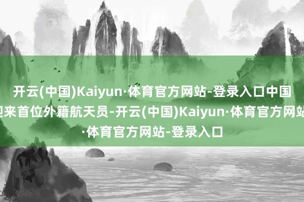 开云(中国)Kaiyun·体育官方网站-登录入口中国空间站将迎来首位外籍航天员-开云(中国)Kaiyun·体育官方网站-登录入口