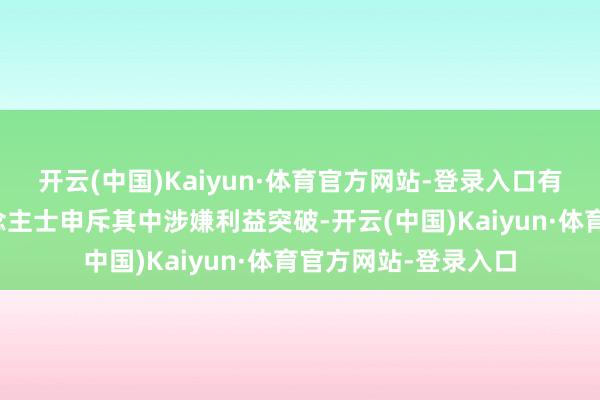 开云(中国)Kaiyun·体育官方网站-登录入口有人人和民主党东说念主士申斥其中涉嫌利益突破-开云(中国)Kaiyun·体育官方网站-登录入口