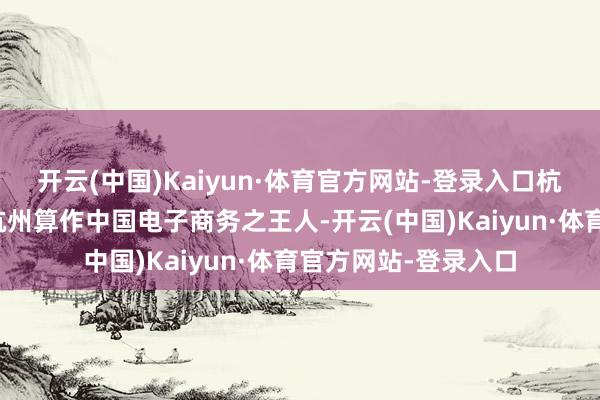 开云(中国)Kaiyun·体育官方网站-登录入口杭州路演平台的上风杭州算作中国电子商务之王人-开云(中国)Kaiyun·体育官方网站-登录入口