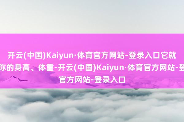 开云(中国)Kaiyun·体育官方网站-登录入口它就能凭据你的身高、体重-开云(中国)Kaiyun·体育官方网站-登录入口
