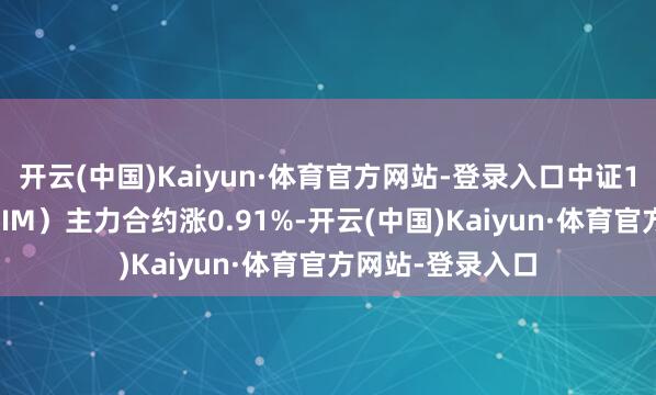 开云(中国)Kaiyun·体育官方网站-登录入口中证1000股指期货（IM）主力合约涨0.91%-开云(中国)Kaiyun·体育官方网站-登录入口