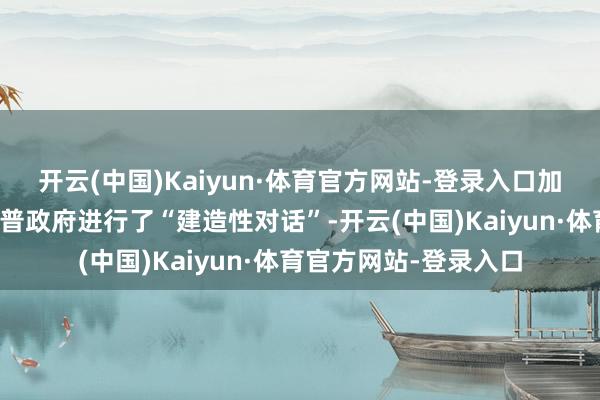 开云(中国)Kaiyun·体育官方网站-登录入口加拿大官员也曾与特朗普政府进行了“建造性对话”-开云(中国)Kaiyun·体育官方网站-登录入口
