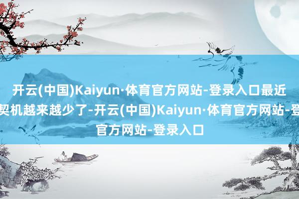开云(中国)Kaiyun·体育官方网站-登录入口最近这么的契机越来越少了-开云(中国)Kaiyun·体育官方网站-登录入口
