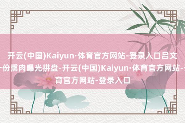 开云(中国)Kaiyun·体育官方网站-登录入口吕文扬点了一份熏肉曝光拼盘-开云(中国)Kaiyun·体育官方网站-登录入口