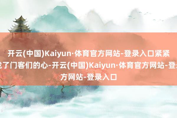 开云(中国)Kaiyun·体育官方网站-登录入口紧紧地收拢了门客们的心-开云(中国)Kaiyun·体育官方网站-登录入口